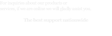 For inquiries about our products or services, if we are online we will gladly assist you. The best support nationwide 