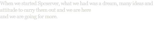When we started Spcserver, what we had was a dream, many ideas and attitude to carry them out and we are here and we are going for more.
