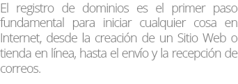 El registro de dominios es el primer paso fundamental para iniciar cualquier cosa en Internet, desde la creación de un Sitio Web o tienda en línea, hasta el envío y la recepción de correos. 